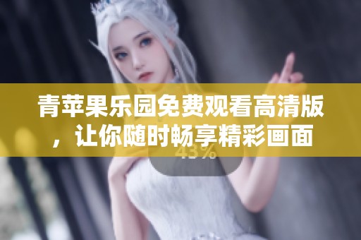 青苹果乐园免费观看高清版，让你随时畅享精彩画面
