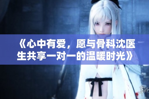 《心中有爱，愿与骨科沈医生共享一对一的温暖时光》