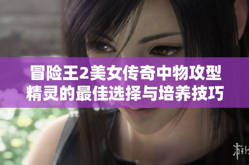 冒险王2美女传奇中物攻型精灵的最佳选择与培养技巧解析