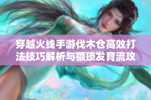 穿越火线手游伐木仓高效打法技巧解析与猥琐发育流攻略分享