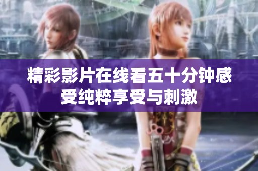 精彩影片在线看五十分钟感受纯粹享受与刺激