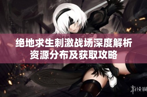 绝地求生刺激战场深度解析资源分布及获取攻略