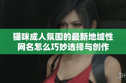 猫咪成人氛围的最新地域性网名怎么巧妙选择与创作