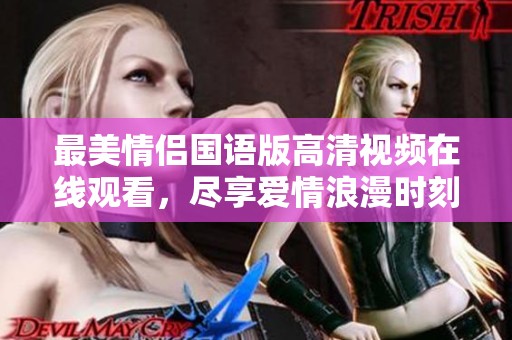 最美情侣国语版高清视频在线观看，尽享爱情浪漫时刻