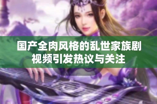国产全肉风格的乱世家族剧视频引发热议与关注