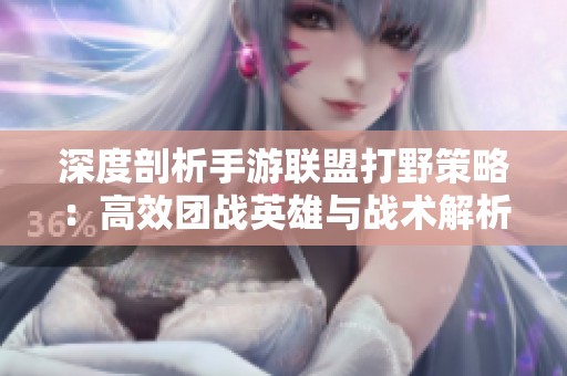 深度剖析手游联盟打野策略：高效团战英雄与战术解析