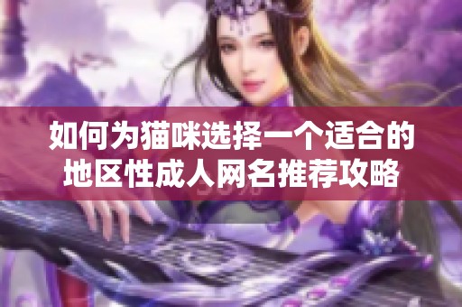 如何为猫咪选择一个适合的地区性成人网名推荐攻略
