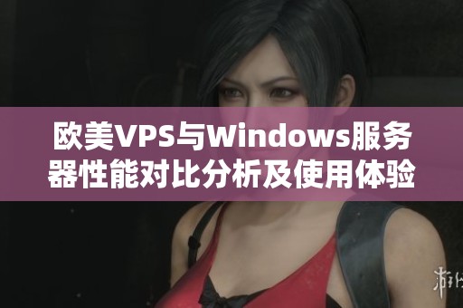 欧美VPS与Windows服务器性能对比分析及使用体验总结
