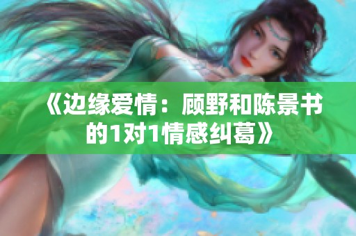 《边缘爱情：顾野和陈景书的1对1情感纠葛》