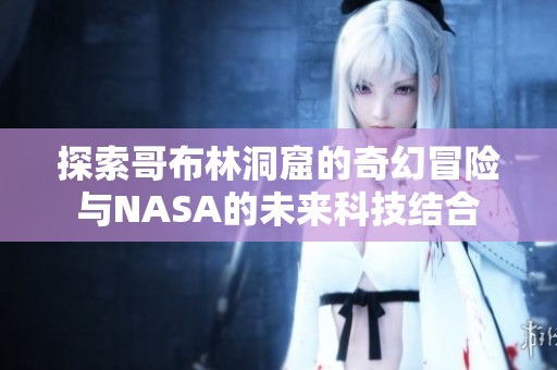 探索哥布林洞窟的奇幻冒险与NASA的未来科技结合
