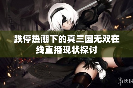跌停热潮下的真三国无双在线直播现状探讨