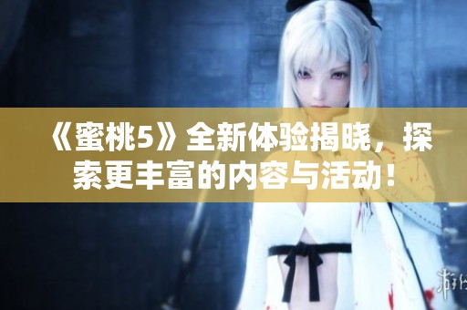 《蜜桃5》全新体验揭晓，探索更丰富的内容与活动！