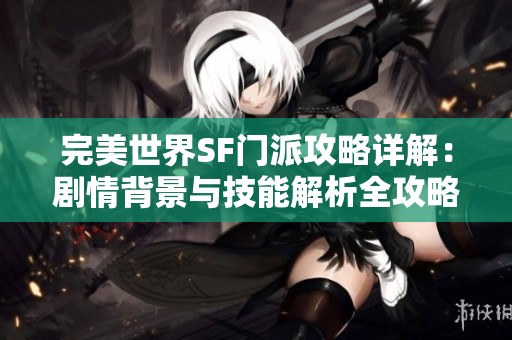 完美世界SF门派攻略详解：剧情背景与技能解析全攻略