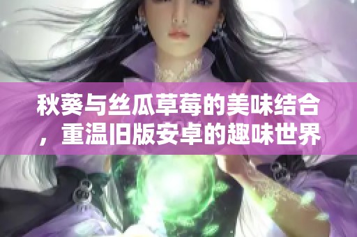 秋葵与丝瓜草莓的美味结合，重温旧版安卓的趣味世界