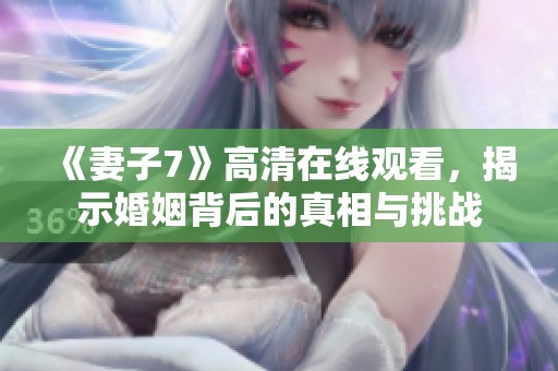 《妻子7》高清在线观看，揭示婚姻背后的真相与挑战