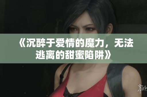 《沉醉于爱情的魔力，无法逃离的甜蜜陷阱》