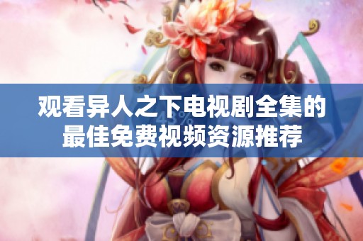 观看异人之下电视剧全集的最佳免费视频资源推荐