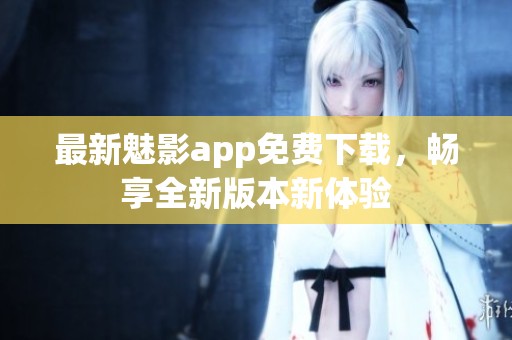 最新魅影app免费下载，畅享全新版本新体验