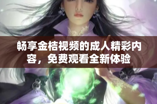 畅享金桔视频的成人精彩内容，免费观看全新体验