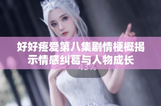 好好疼爱第八集剧情梗概揭示情感纠葛与人物成长