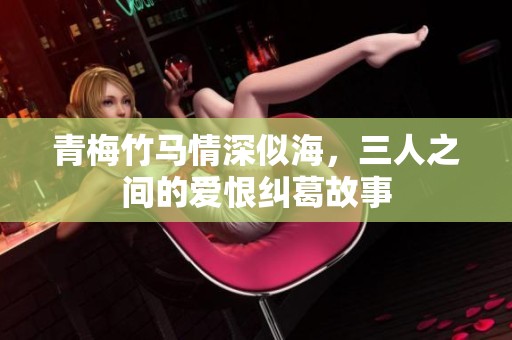 青梅竹马情深似海，三人之间的爱恨纠葛故事