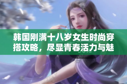 韩国刚满十八岁女生时尚穿搭攻略，尽显青春活力与魅力