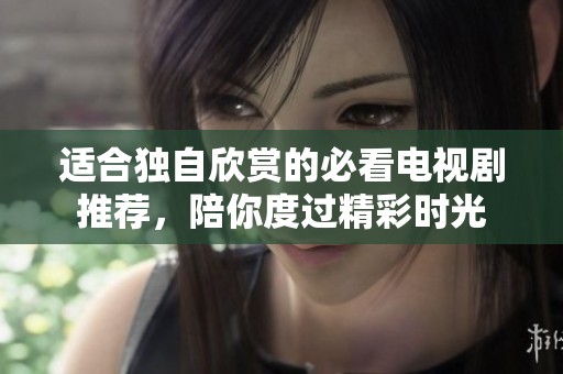 适合独自欣赏的必看电视剧推荐，陪你度过精彩时光