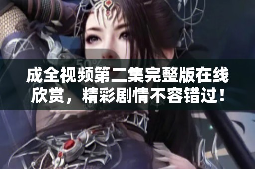 成全视频第二集完整版在线欣赏，精彩剧情不容错过！