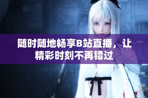 随时随地畅享B站直播，让精彩时刻不再错过