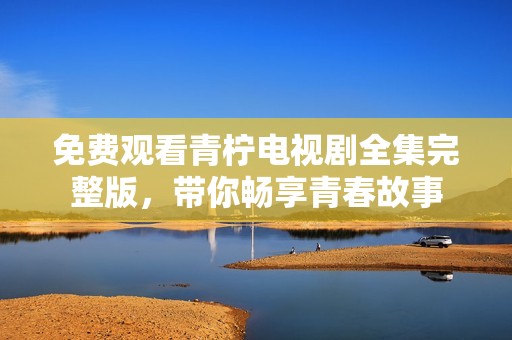 免费观看青柠电视剧全集完整版，带你畅享青春故事