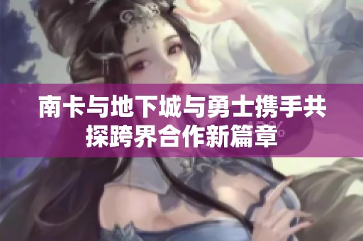 南卡与地下城与勇士携手共探跨界合作新篇章