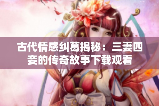 古代情感纠葛揭秘：三妻四妾的传奇故事下载观看