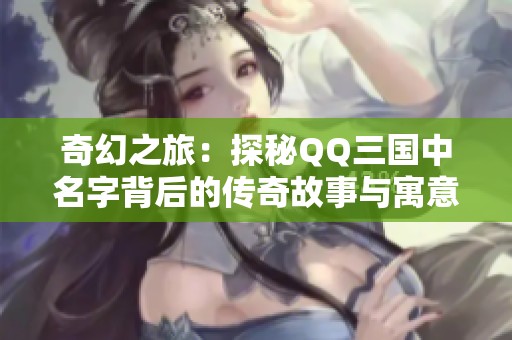 奇幻之旅：探秘QQ三国中名字背后的传奇故事与寓意