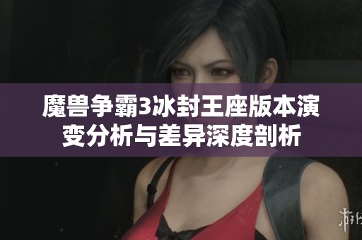 魔兽争霸3冰封王座版本演变分析与差异深度剖析