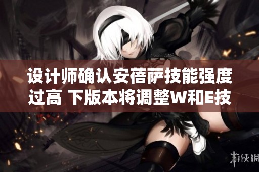 设计师确认安蓓萨技能强度过高 下版本将调整W和E技能性能