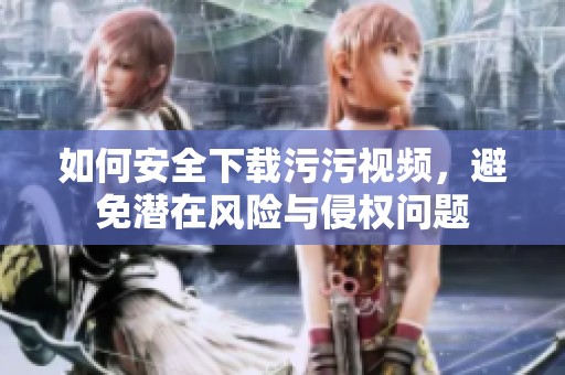 如何安全下载污污视频，避免潜在风险与侵权问题