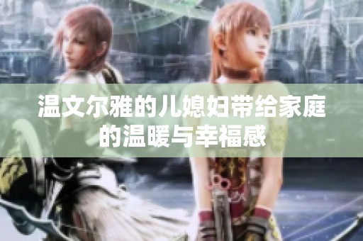 温文尔雅的儿媳妇带给家庭的温暖与幸福感