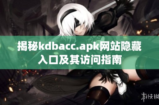 揭秘kdbacc.apk网站隐藏入口及其访问指南