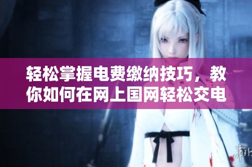 轻松掌握电费缴纳技巧，教你如何在网上国网轻松交电费