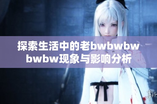 探索生活中的老bwbwbwbwbw现象与影响分析