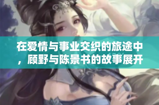 在爱情与事业交织的旅途中，顾野与陈景书的故事展开