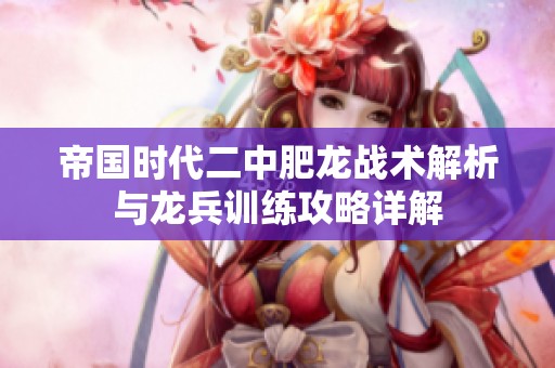 帝国时代二中肥龙战术解析与龙兵训练攻略详解