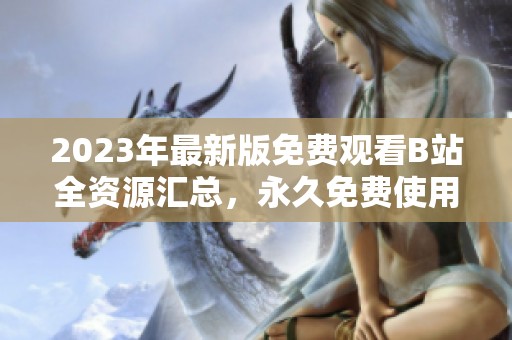2023年最新版免费观看B站全资源汇总，永久免费使用指南