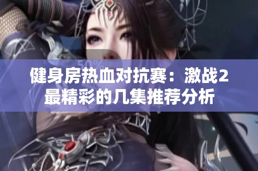 健身房热血对抗赛：激战2最精彩的几集推荐分析