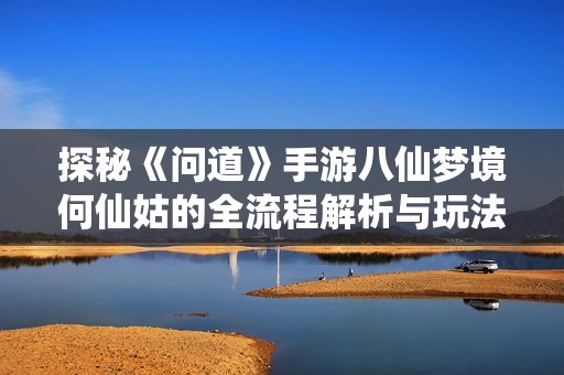 探秘《问道》手游八仙梦境何仙姑的全流程解析与玩法揭秘