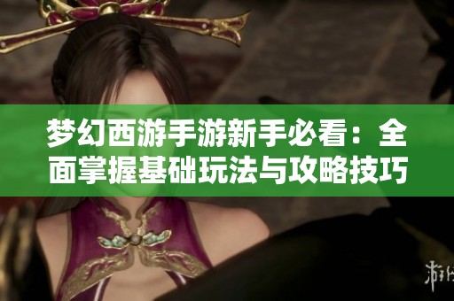 梦幻西游手游新手必看：全面掌握基础玩法与攻略技巧分享