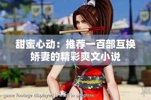 甜蜜心动：推荐一百部互换娇妻的精彩爽文小说