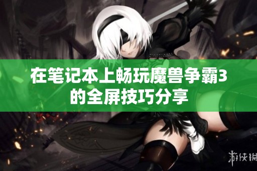 在笔记本上畅玩魔兽争霸3的全屏技巧分享
