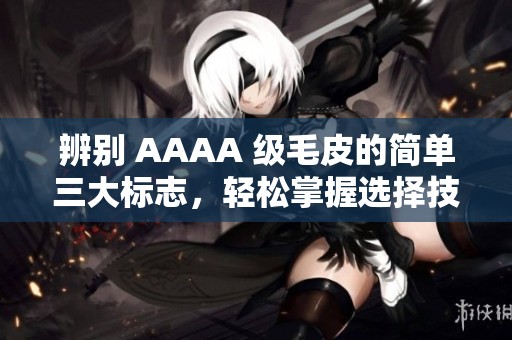 辨别 AAAA 级毛皮的简单三大标志，轻松掌握选择技巧