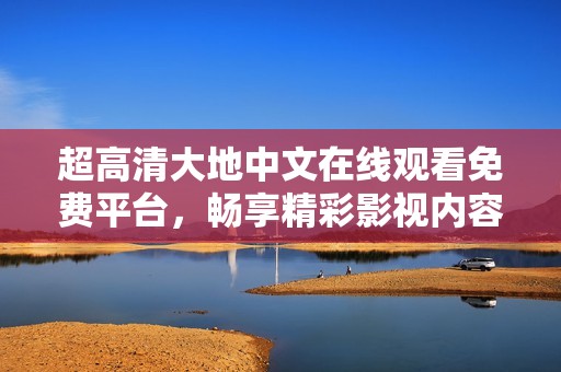 超高清大地中文在线观看免费平台，畅享精彩影视内容